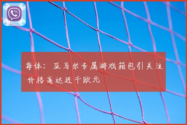 每体:亚马尔专属游戏箱包引关注 价格高达近千欧元