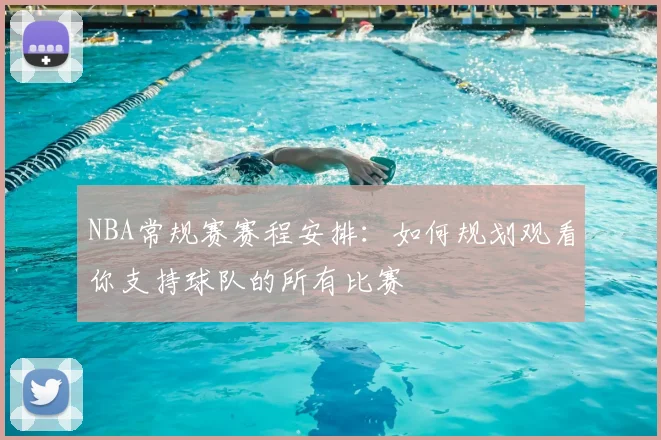 NBA常规赛赛程安排:如何规划观看你支持球队的所有比赛