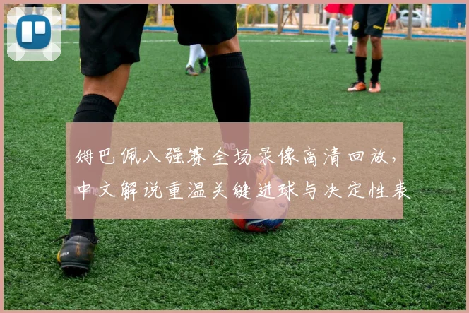 姆巴佩八强赛全场录像高清回放,中文解说重温关键进球与决定性表现