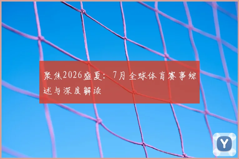 聚焦2026盛夏：7月全球体育赛事综述与深度解读