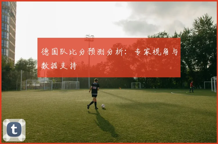 德国队比分预测分析：专家视角与数据支持