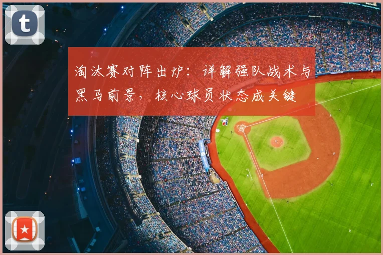 淘汰赛对阵出炉:详解强队战术与黑马前景,核心球员状态成关键