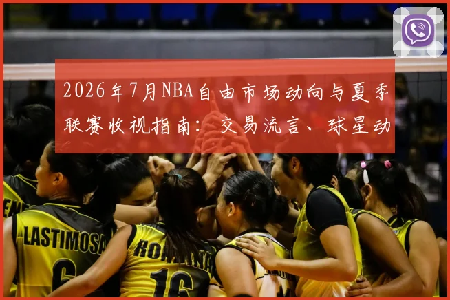 2026年7月NBA自由市场动向与夏季联赛收视指南：交易流言、球星动态全解析