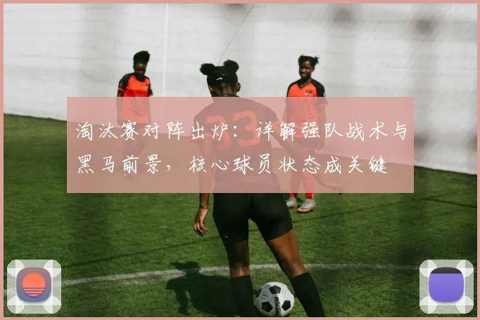 淘汰赛对阵出炉：详解强队战术与黑马前景，核心球员状态成关键