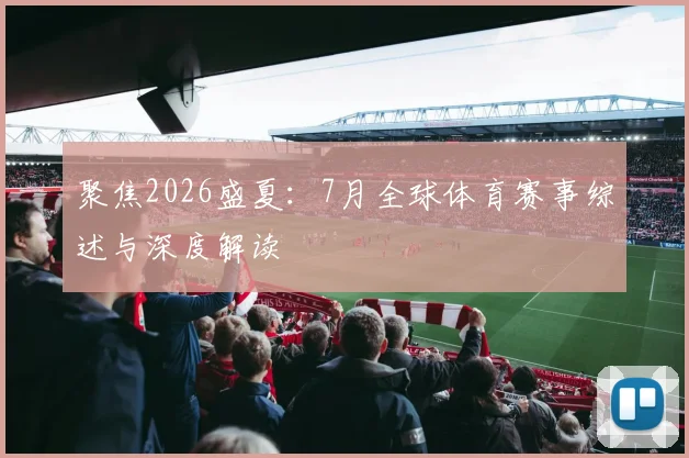 聚焦2026盛夏:7月全球体育赛事综述与深度解读