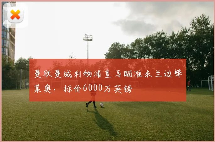 曼联曼城利物浦皇马瞄准米兰边锋莱奥，标价6000万英镑