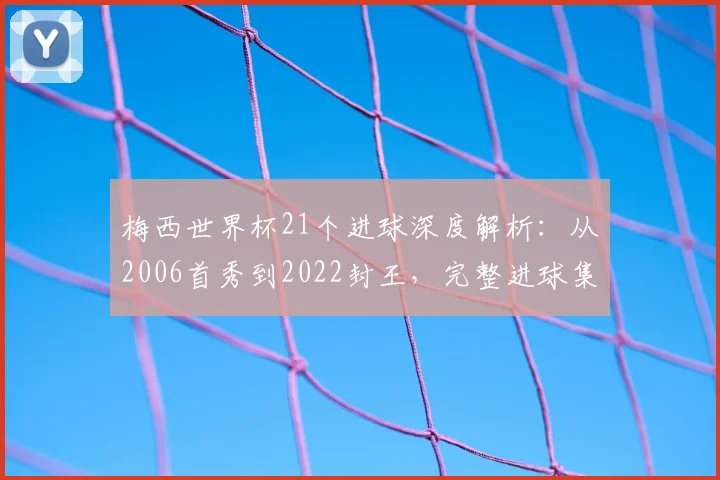 梅西世界杯21个进球深度解析：从2006首秀到2022封王，完整进球集锦回顾