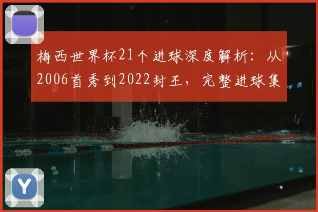 梅西世界杯21个进球深度解析：从2006首秀到2022封王，完整进球集锦回顾