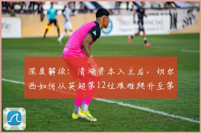 深度解读：清湖资本入主后，切尔西如何从英超第12位艰难爬升至第10位？