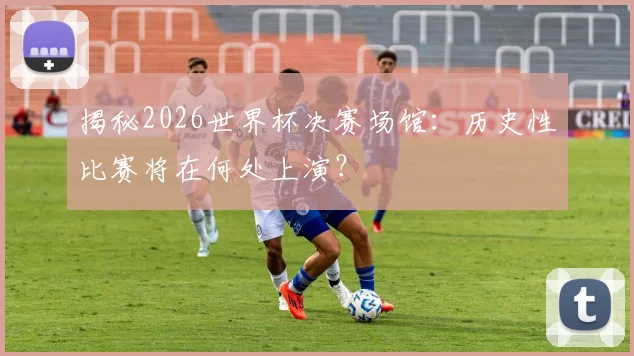 揭秘2026世界杯决赛场馆：历史性比赛将在何处上演？