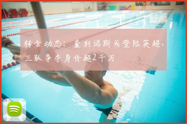 转会动态：奎利诺斯或登陆英超，三队争夺身价超2千万